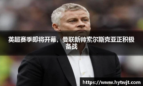 英超赛季即将开幕，曼联新帅索尔斯克亚正积极备战