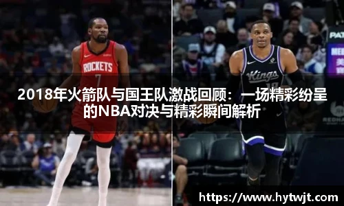 2018年火箭队与国王队激战回顾：一场精彩纷呈的NBA对决与精彩瞬间解析