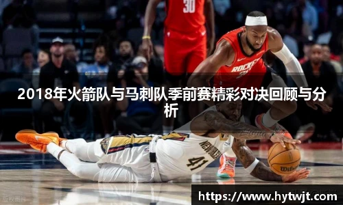 2018年火箭队与马刺队季前赛精彩对决回顾与分析