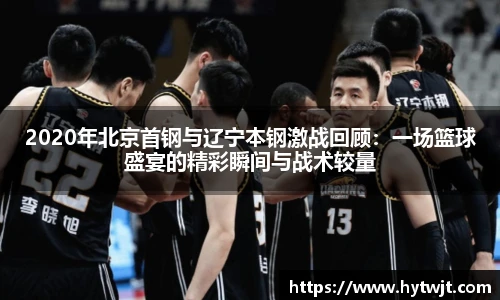 2020年北京首钢与辽宁本钢激战回顾：一场篮球盛宴的精彩瞬间与战术较量