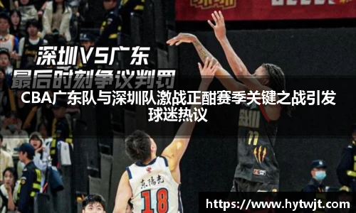 CBA广东队与深圳队激战正酣赛季关键之战引发球迷热议