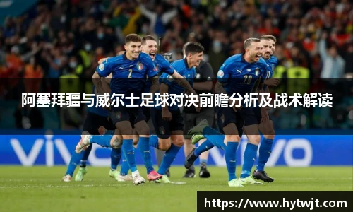 阿塞拜疆与威尔士足球对决前瞻分析及战术解读