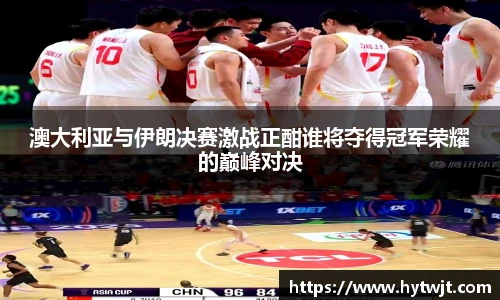 澳大利亚与伊朗决赛激战正酣谁将夺得冠军荣耀的巅峰对决