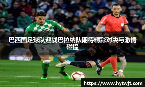 巴西国足球队迎战巴拉纳队期待精彩对决与激情碰撞